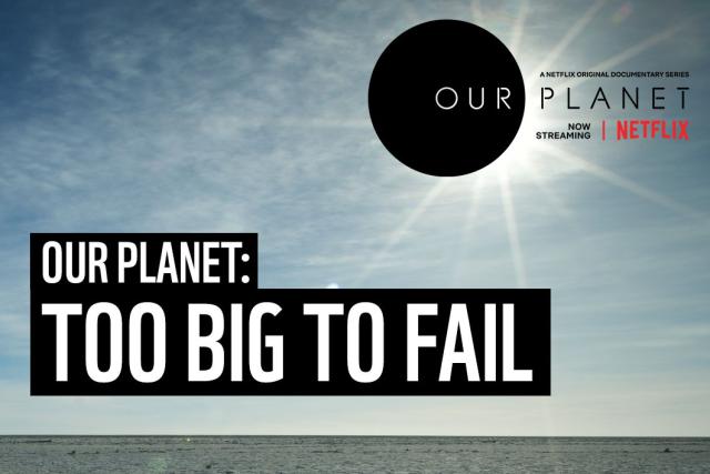 Our Planet: Too big to fail
